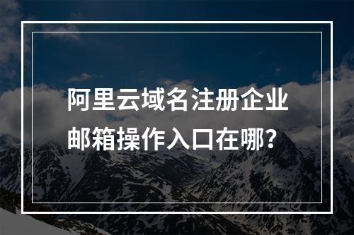 阿里云域名注册企业邮箱操作入口在哪？