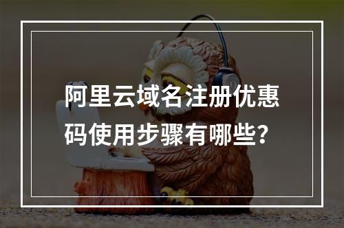 阿里云域名注册优惠码使用步骤有哪些？