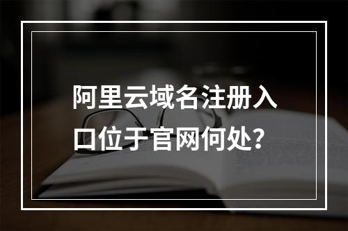 阿里云域名注册入口位于官网何处？