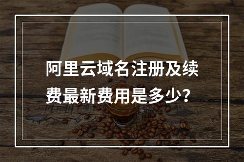 阿里云域名注册及续费最新费用是多少？