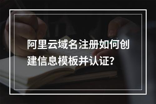 阿里云域名注册如何创建信息模板并认证？