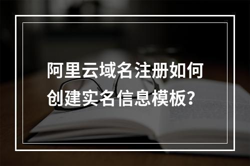 阿里云域名注册如何创建实名信息模板？