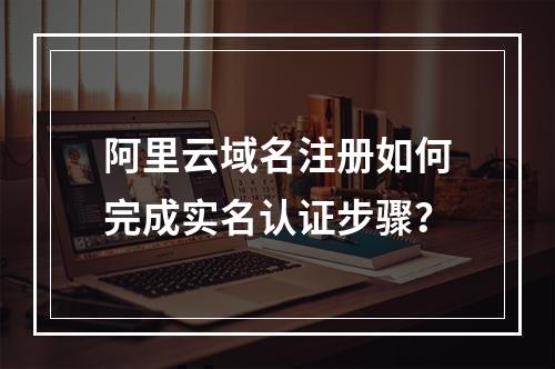 阿里云域名注册如何完成实名认证步骤？