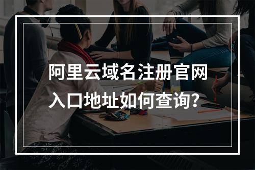 阿里云域名注册官网入口地址如何查询？