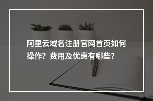 阿里云域名注册官网首页如何操作？费用及优惠有哪些？