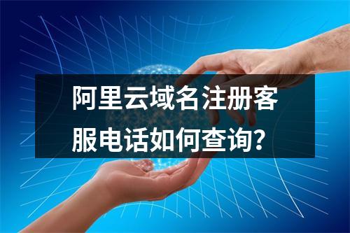 阿里云域名注册客服电话如何查询？