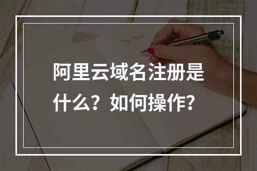 阿里云域名注册是什么？如何操作？