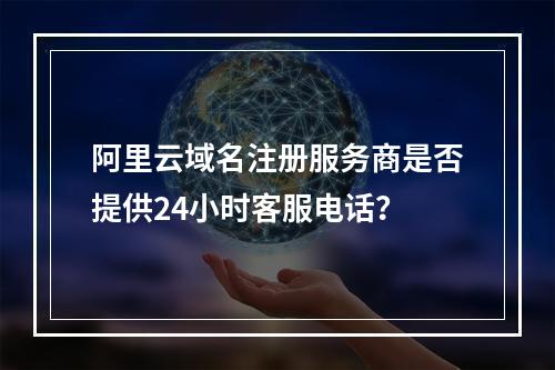 阿里云域名注册服务商是否提供24小时客服电话？
