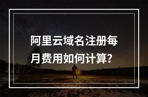 阿里云域名注册每月费用如何计算？