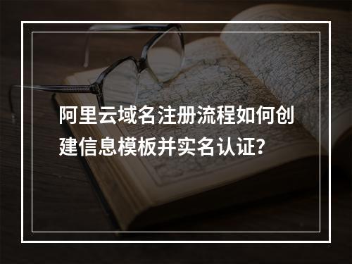 阿里云域名注册流程如何创建信息模板并实名认证？