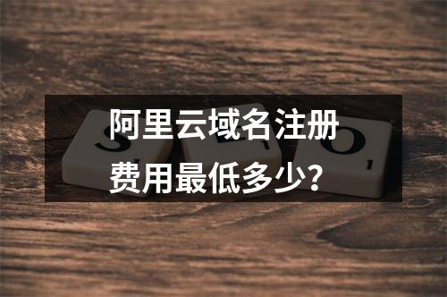 阿里云域名注册费用最低多少？