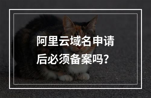 阿里云域名申请后必须备案吗？