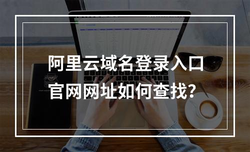阿里云域名登录入口官网网址如何查找？