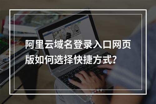 阿里云域名登录入口网页版如何选择快捷方式？