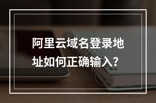 阿里云域名登录地址如何正确输入？