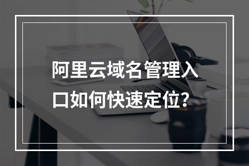 阿里云域名管理入口如何快速定位？