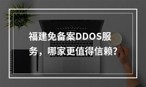 福建免备案DDOS服务,哪家更值得信赖?
