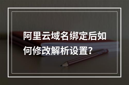 阿里云域名绑定后如何修改解析设置？