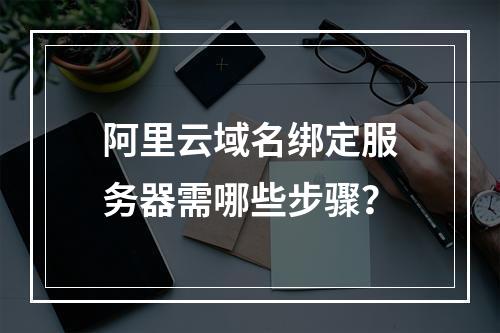 阿里云域名绑定服务器需哪些步骤？