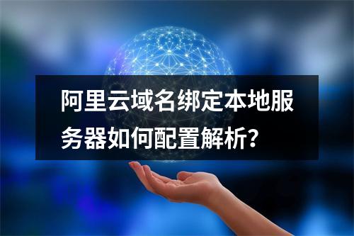 阿里云域名绑定本地服务器如何配置解析？