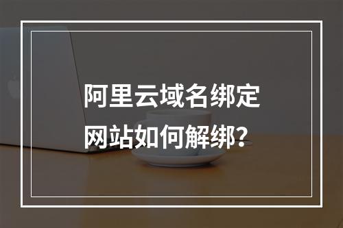 阿里云域名绑定网站如何解绑？