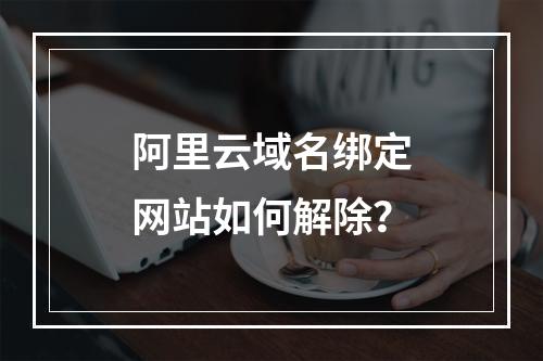 阿里云域名绑定网站如何解除？