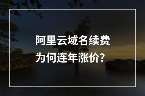 阿里云域名续费为何连年涨价？