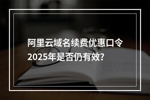 阿里云域名续费优惠口令2025年是否仍有效？