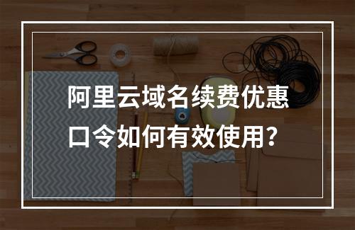 阿里云域名续费优惠口令如何有效使用？