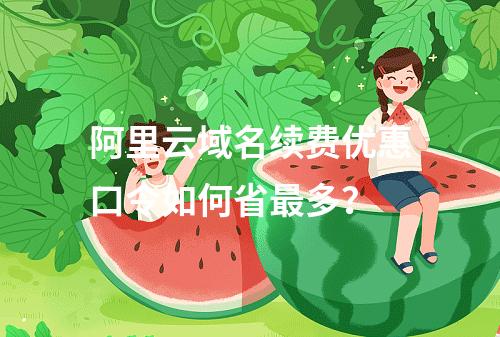 阿里云域名续费优惠口令如何省最多？