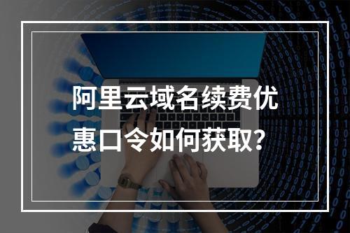阿里云域名续费优惠口令如何获取？