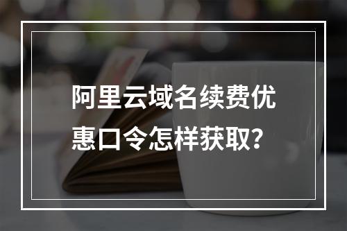 阿里云域名续费优惠口令怎样获取？