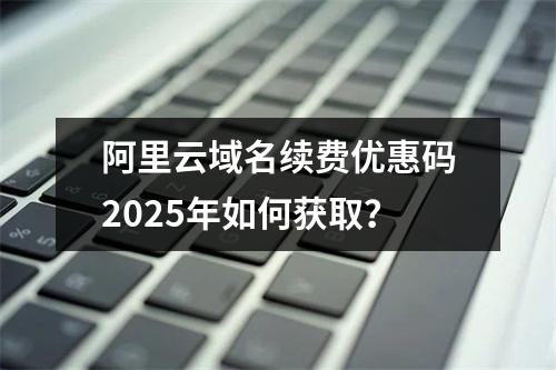 阿里云域名续费优惠码2025年如何获取？