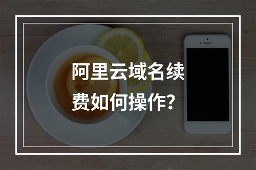 阿里云域名续费如何操作？