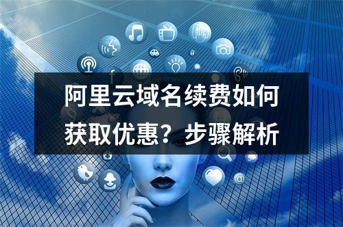 阿里云域名续费如何获取优惠？步骤解析