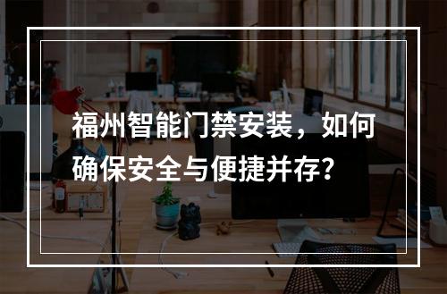 福州智能门禁安装,如何确保安全与便捷并存?
