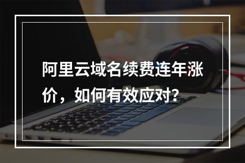 阿里云域名续费连年涨价，如何有效应对？