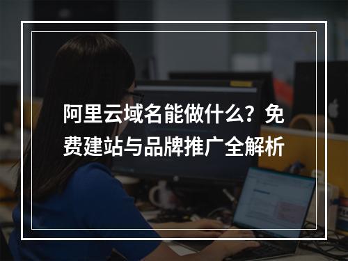 阿里云域名能做什么？免费建站与品牌推广全解析