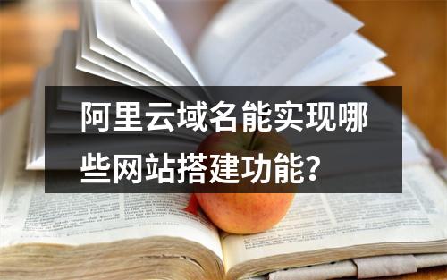 阿里云域名能实现哪些网站搭建功能？