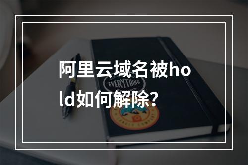 阿里云域名被hold如何解除？
