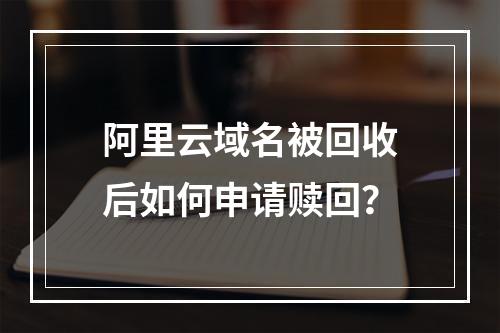 阿里云域名被回收后如何申请赎回？