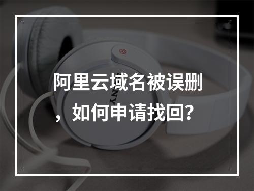 阿里云域名被误删，如何申请找回？