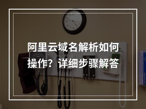 阿里云域名解析如何操作？详细步骤解答
