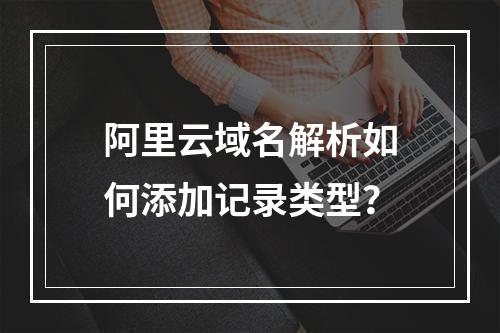 阿里云域名解析如何添加记录类型？