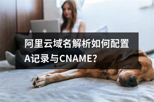 阿里云域名解析如何配置A记录与CNAME？