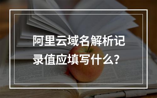 阿里云域名解析记录值应填写什么？