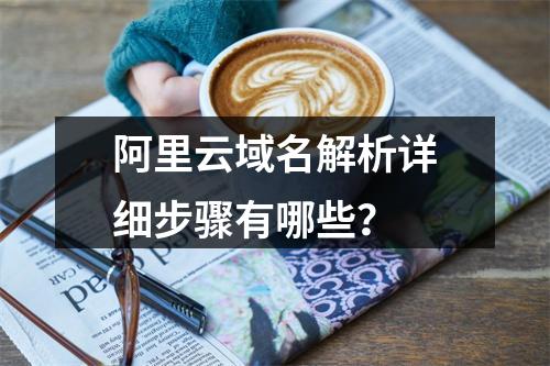 阿里云域名解析详细步骤有哪些？
