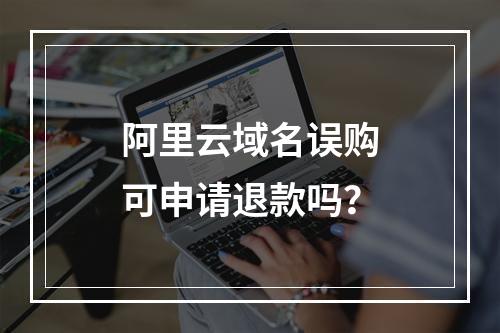 阿里云域名误购可申请退款吗？