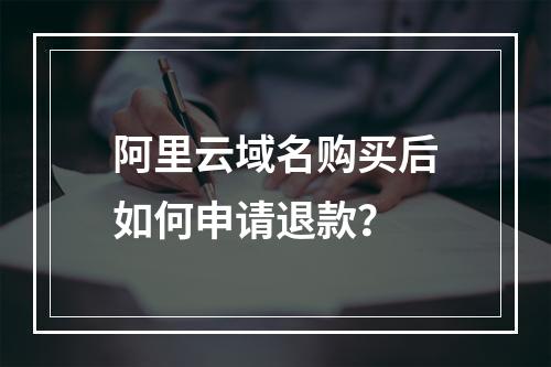 阿里云域名购买后如何申请退款？