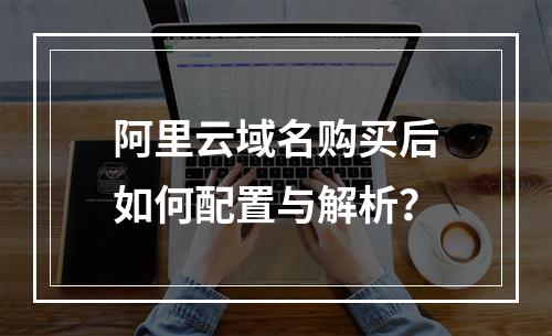阿里云域名购买后如何配置与解析？
